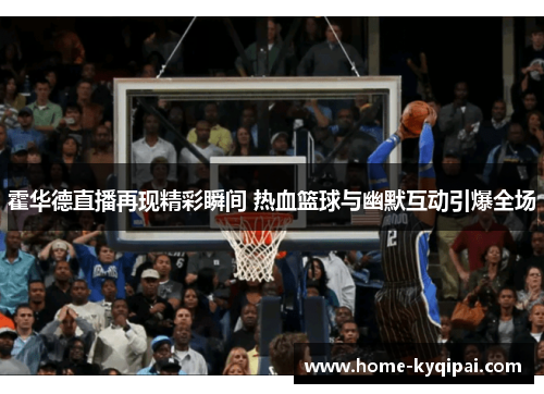 霍华德直播再现精彩瞬间 热血篮球与幽默互动引爆全场