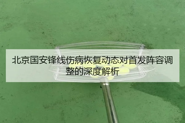 北京国安锋线伤病恢复动态对首发阵容调整的深度解析