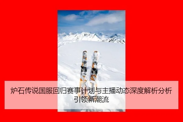 炉石传说国服回归赛事计划与主播动态深度解析分析引领新潮流